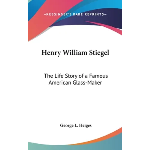 Henry William Stiegel: The Life Story of a Famous American Glass-Maker - Hardcover