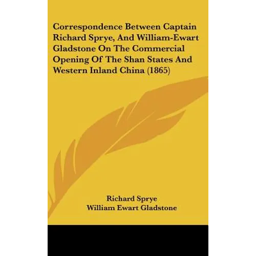 Correspondence Between Captain Richard Sprye, and William-Ewart Gladstone on the Commercial Opening of the Shan States and Western Inland China (1865) - Hardcover