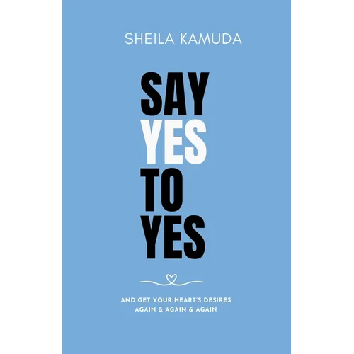 Say Yes to Yes: And Get Your Heart's Desires Again & Again & Again