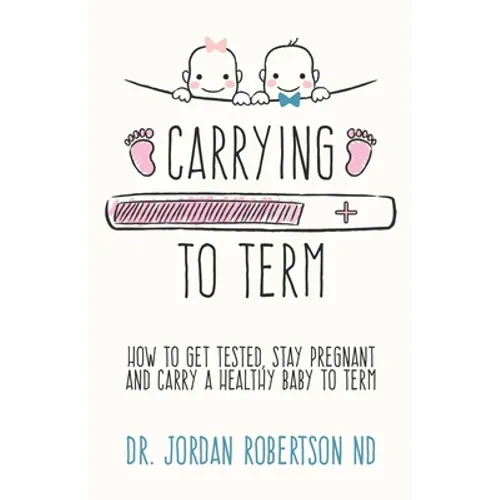 Carrying To Term: How To Get Tested, Stay Pregnant and Carry a Healthy Baby To Term - Paperback