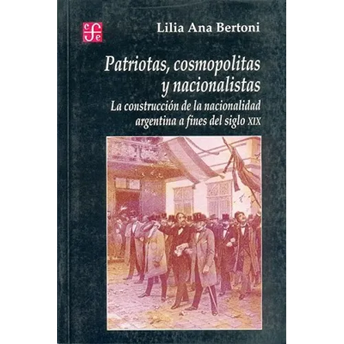 Patriotas, Cosmopolitas y Nacionalistas. La Construccion de La Nacionalidad Argentina a Fines del Siglo XIX - Paperback