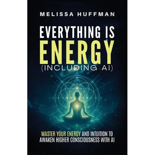 Everything Is Energy (Including AI): Master Your Energy and Intuition to Awaken Higher Consciousness with AI