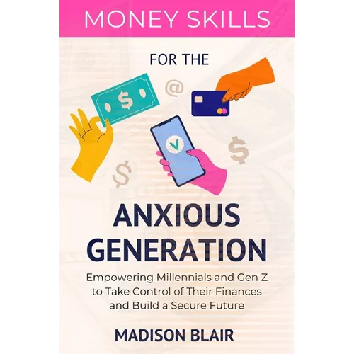 Money Skills for The Anxious Generation: Empowering Millennials and Gen Z to Take Control of Their Finances and Build a Secure Future - Paperback