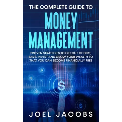 The Complete Guide to Money Management: Proven Strategies To Get Out Of Debt, Save, Invest And Grow Your Wealth So That You Can Become Financially Fre - Paperback