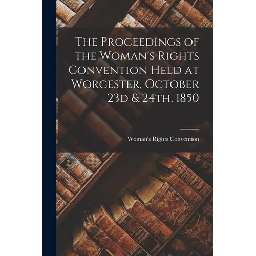 The Proceedings of the Woman's Rights Convention Held at Worcester, October 23d & 24th, 1850 - Paperback
