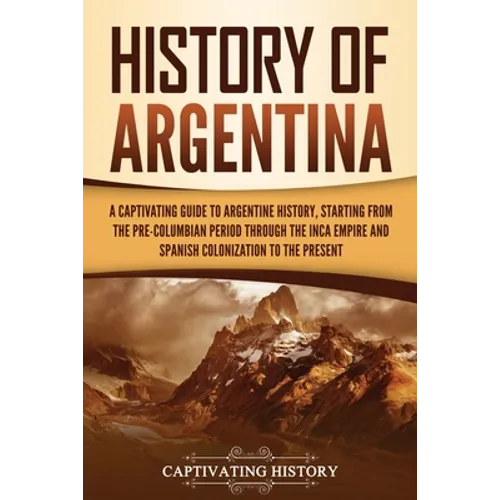 History of Argentina: A Captivating Guide to Argentine History, Starting from the Pre-Columbian Period Through the Inca Empire and Spanish C - Paperback