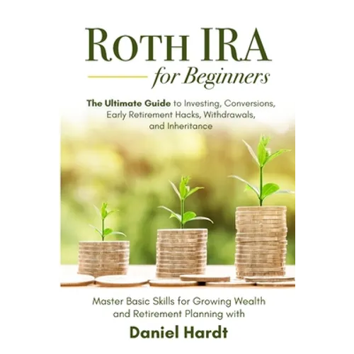 Roth IRA for Beginners - The Ultimate Guide to Investing, Conversions, Early Retirement Hacks, Withdrawals, and Inheritance: Master Basic Skills for G - Paperback