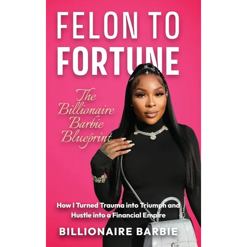 Felon to Fortune: The Billionaire Barbie Blueprint: How I Turned Trauma into Triumph and Hustle into a Financial Empire - Hardcover