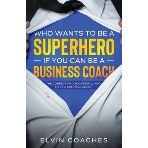 Who Wants to be a Superhero if you can be a Business Coach: The Correct and Successful way to be a Business Coach - Paperback