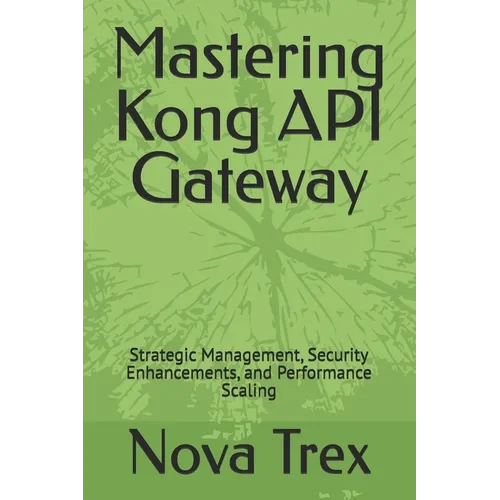 Mastering Kong API Gateway: Strategic Management, Security Enhancements, and Performance Scaling - Paperback
