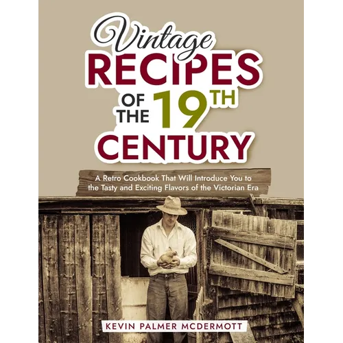 Vintage Recipes of the 19th Century: A Retro Cookbook That Will Introduce You to the Tasty and Exciting Flavors of the Victorian Era - Paperback