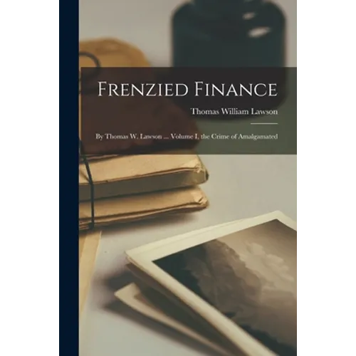 Frenzied Finance: By Thomas W. Lawson ... Volume I, the Crime of Amalgamated - Paperback