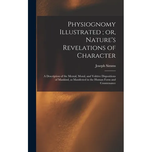 Physiognomy Illustrated; or, Nature's Revelations of Character: A Description of the Mental, Moral, and Volitive Dispositions of Mankind, as Manifeste - Hardcover