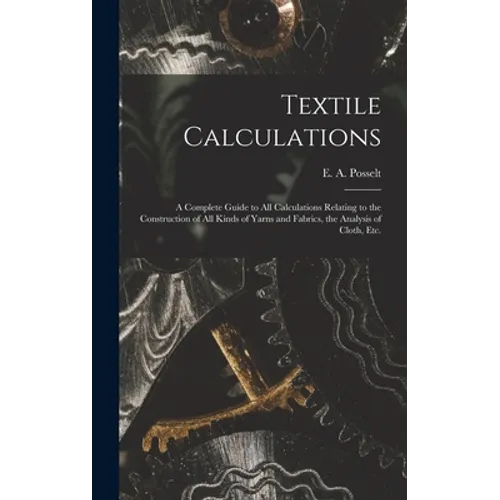Textile Calculations: a Complete Guide to All Calculations Relating to the Construction of All Kinds of Yarns and Fabrics, the Analysis of Cloth, Etc. - Hardcover