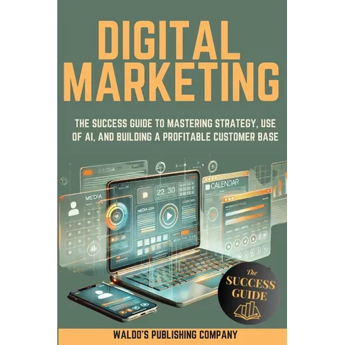Digital Marketing: The Success Guide to Mastering Strategy, Use of AI, and Building a Profitable Customer Base