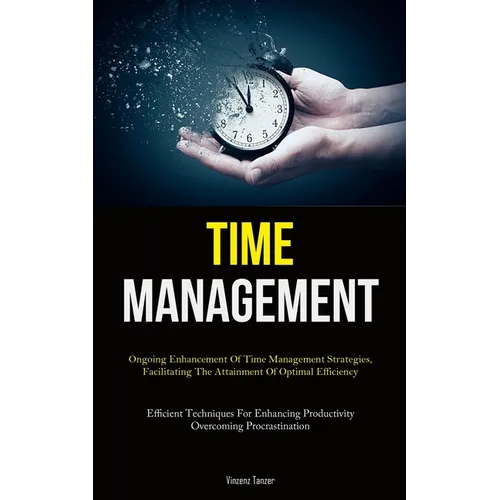 Time Management: Ongoing Enhancement Of Time Management Strategies, Facilitating The Attainment Of Optimal Efficiency (Efficient Techniques For Enhanc - Paperback