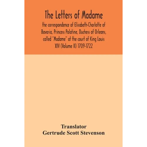 The letters of Madame, the correspondence of Elisabeth-Charlotte of Bavaria, Princess Palatine, Duchess of Orleans, called 