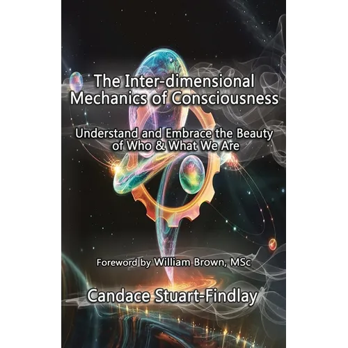 The Inter-dimensional Mechanics of Consciousness: Understand and Embrace the Beauty of Who & What We Are