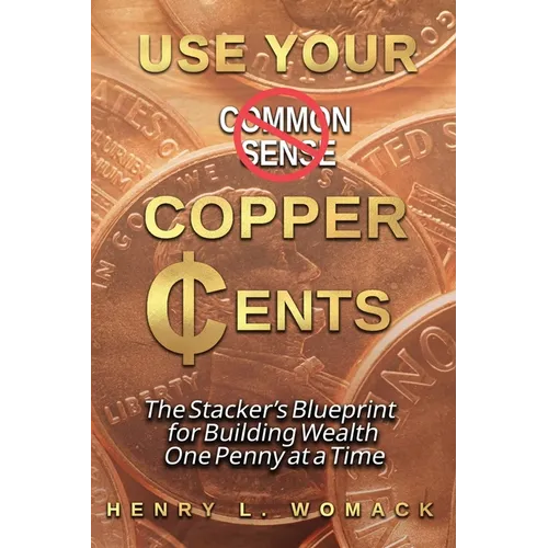 Use Your Copper Cents: The Stacker's Blueprint for Building Wealth One Penny at a Time