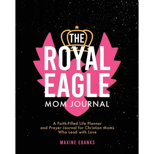 The Royal Eagle Mom Journal: A Faith-Filled Life Planner and Prayer Journal for Christian Moms Who Lead with Love - Paperback