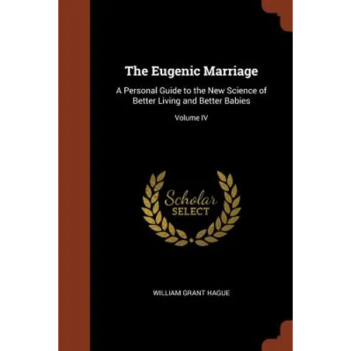 The Eugenic Marriage: A Personal Guide to the New Science of Better Living and Better Babies; Volume IV - Paperback