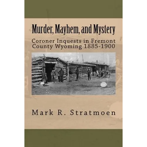 Murder, Mayhem, and Mystery: Coroner Inquests in Fremont County Wyoming 1885-1900 - Paperback