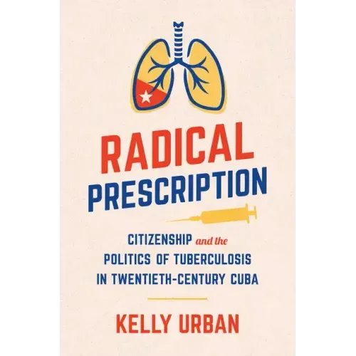 Radical Prescription: Citizenship and the Politics of Tuberculosis in Twentieth-Century Cuba - Paperback