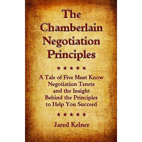 The Chamberlain Negotiation Principles: A Tale of Five Must Know Negotiation Tenets and the Insight Behind the Principles to Help You Succeed - Paperback