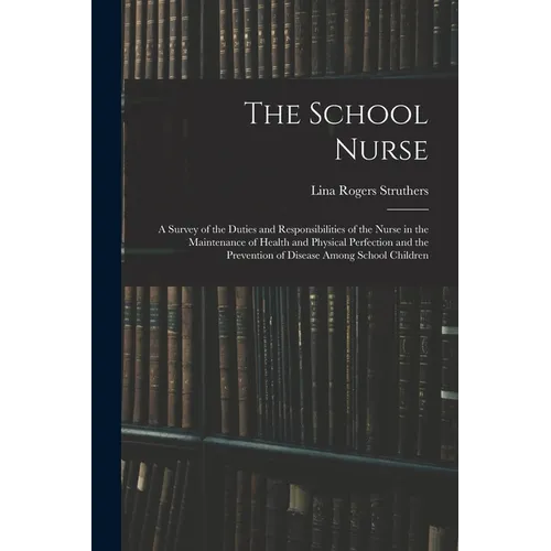 The School Nurse: A Survey of the Duties and Responsibilities of the Nurse in the Maintenance of Health and Physical Perfection and the - Paperback
