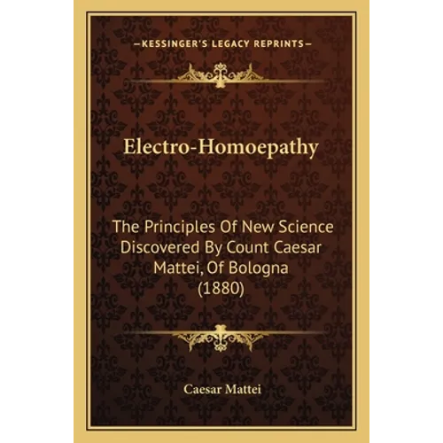Electro-Homoepathy: The Principles Of New Science Discovered By Count Caesar Mattei, Of Bologna (1880) - Paperback