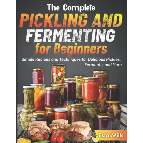 The Complete Pickling and Fermenting for Beginners: Simple Recipes and Techniques for Delicious Pickles, Ferments, and More - Paperback