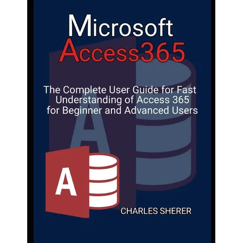 Microsoft Access 365: The Complete User Guide for Fast Understanding of Access 365 for Beginner and Advanced Users - Paperback