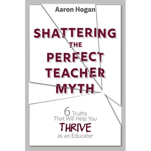 Shattering the Perfect Teacher Myth: 6 Truths That Will Help you THRIVE as an Educator - Paperback