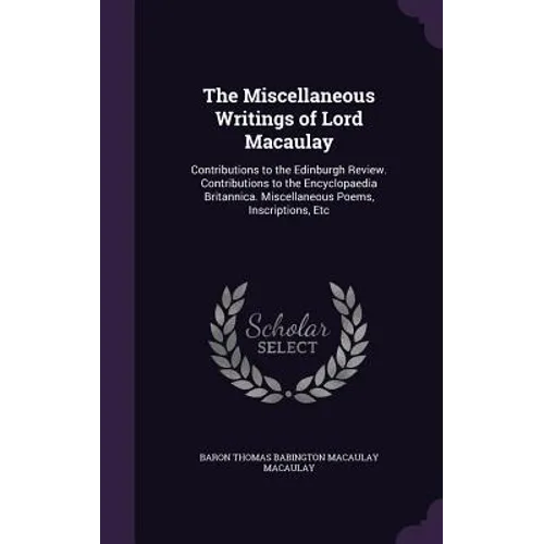 The Miscellaneous Writings of Lord Macaulay: Contributions to the Edinburgh Review. Contributions to the Encyclopaedia Britannica. Miscellaneous Poems - Hardcover