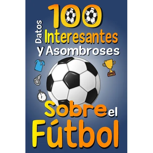 100 Datos Interesantes y Asombrosos Sobre el Fútbol: Los divertidos datos curiosos y curiosidades interesantes del fútbol para niños y niñas amantes E - Paperback