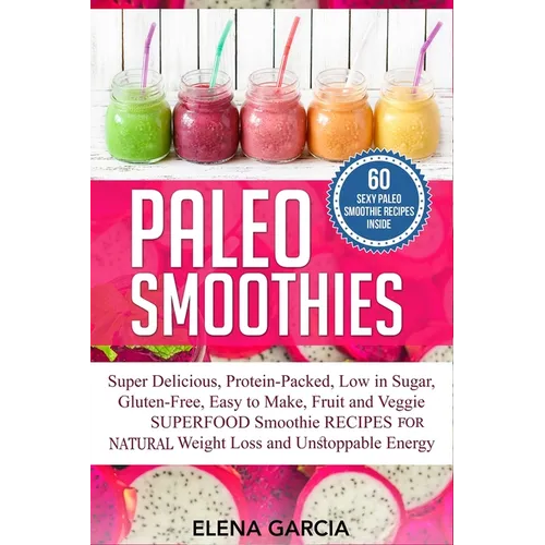 Paleo Smoothies: Super Delicious & Filling, Protein-Packed, Low in Sugar, Gluten-Free, Easy to Make, Fruit and Veggie Superfood Smoothie Recipes for N - Paperback
