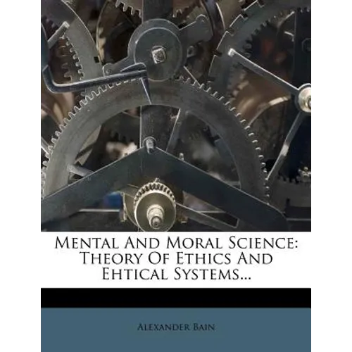Mental and Moral Science: Theory of Ethics and Ehtical Systems... - Paperback