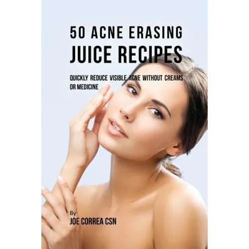 50 Acne Erasing Juice Recipes: Quickly Reduce Visible Acne without Creams or Medicine - Paperback