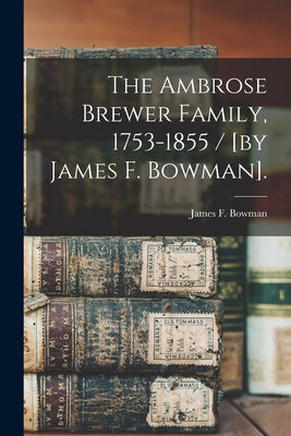 The Ambrose Brewer Family, 1753-1855 / [by James F. Bowman]. - Paperback