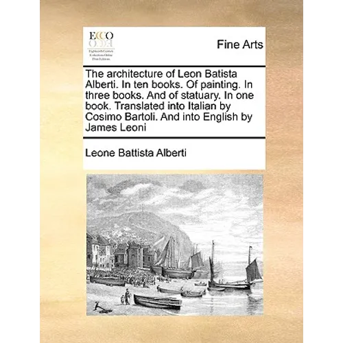 The Architecture of Leon Batista Alberti. in Ten Books. of Painting. in Three Books. and of Statuary. in One Book. Translated Into Italian by Cosimo B - Paperback