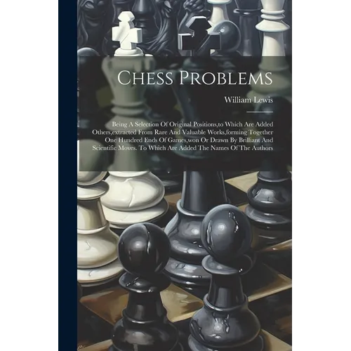 Chess Problems: Being A Selection Of Original Positions, to Which Are Added Others, extracted From Rare And Valuable Works, forming To - Paperback