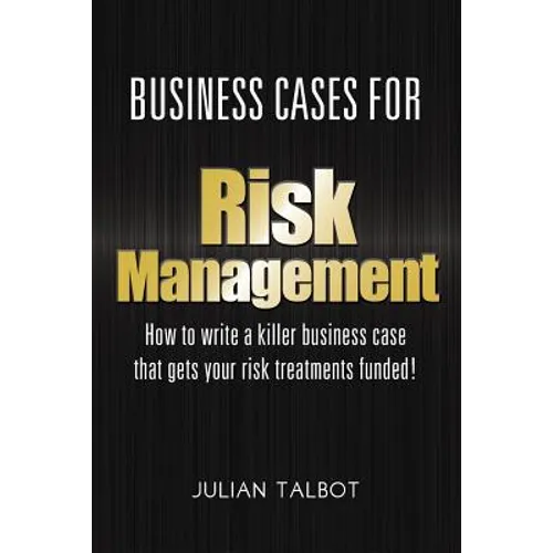 Business Cases for Risk Management: How to write a killer business case that gets your risk treatments funded! - Paperback