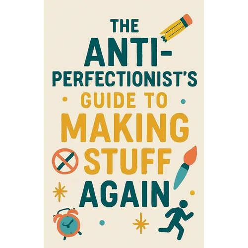 The Anti-Perfectionist's Guide to Making Stuff Again - Paperback