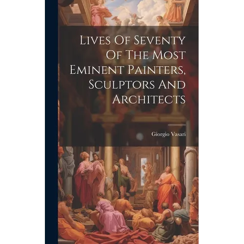 Lives Of Seventy Of The Most Eminent Painters, Sculptors And Architects - Hardcover
