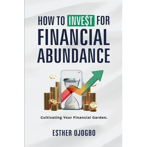 How To Invest For Financial Abundance: Cultivating Your Financial Garden - Paperback