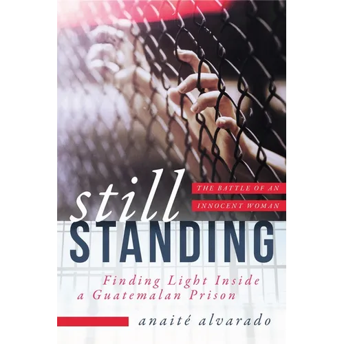 Still Standing: Finding Light Inside a Guatemalan Prison, the Battle of an Innocent Woman - Hardcover