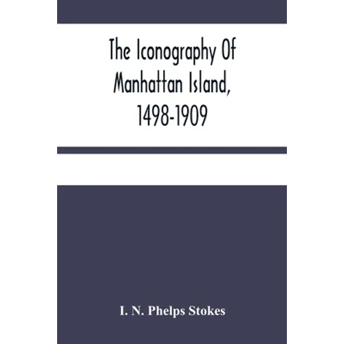 The Iconography Of Manhattan Island, 1498-1909: Compiled From Original Sources And Illustrated By Photo-Intaglio Reproductions Of Important Maps, Plan - Paperback