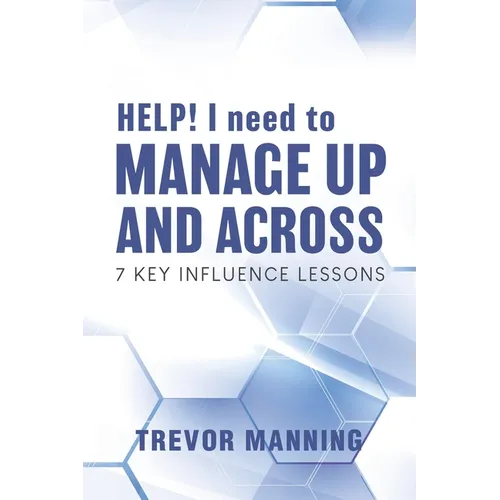 HELP! I need to Manage Up and Across.: 7 Key Influence Lessons