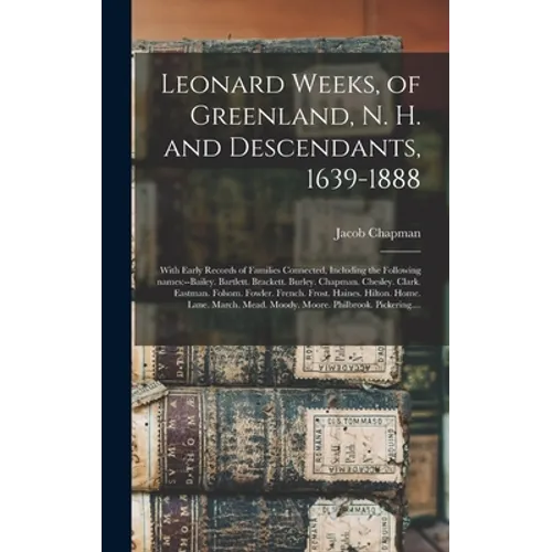 Leonard Weeks, of Greenland, N. H. and Descendants, 1639-1888: With Early Records of Families Connected, Including the Following Names: --Bailey. Bart - Hardcover