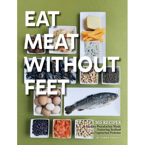 Eat Meat Without Feet: 165 Healthy Pescatarian Meals Featuring Seafood and Vegetarian Proteins - Hardcover